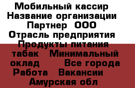 Мобильный кассир › Название организации ­ Партнер, ООО › Отрасль предприятия ­ Продукты питания, табак › Минимальный оклад ­ 1 - Все города Работа » Вакансии   . Амурская обл.